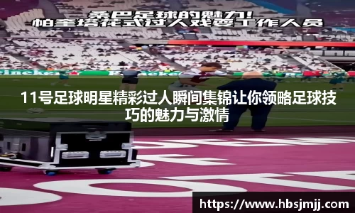 11号足球明星精彩过人瞬间集锦让你领略足球技巧的魅力与激情