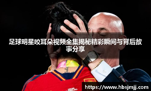 足球明星咬耳朵视频全集揭秘精彩瞬间与背后故事分享