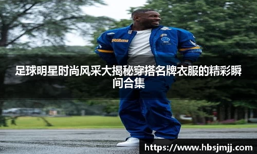 足球明星时尚风采大揭秘穿搭名牌衣服的精彩瞬间合集