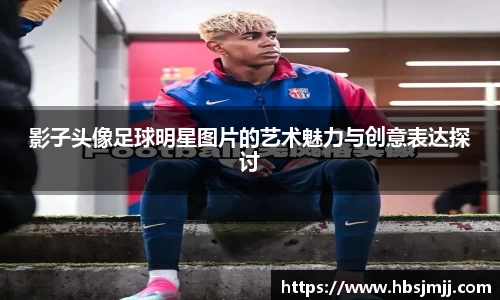 影子头像足球明星图片的艺术魅力与创意表达探讨