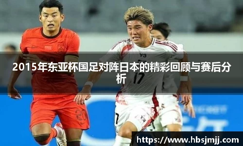 2015年东亚杯国足对阵日本的精彩回顾与赛后分析